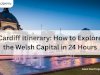 Cardiff Itinerary: How to Explore the Welsh Capital in 24 Hours