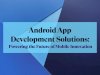 Android App Development Solutions: Powering the Future of Mobile Innovation