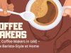 Best Coffee Makers in UAE – Brew Barista-Style at Home