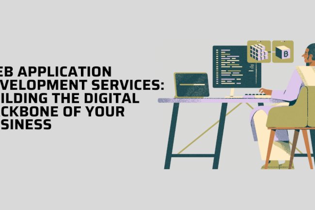 Web Application Development Services: Building the Digital Backbone of Your Business
