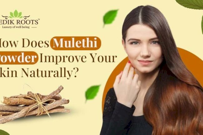 How Does Mulethi Powder Improve Your Skin Naturally? 
