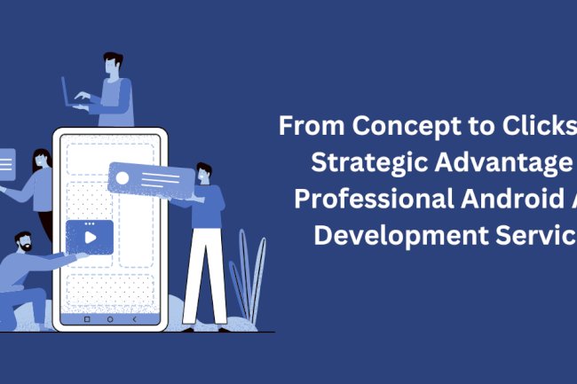 From Concept to Clicks: The Strategic Advantage of Professional Android App Development Services