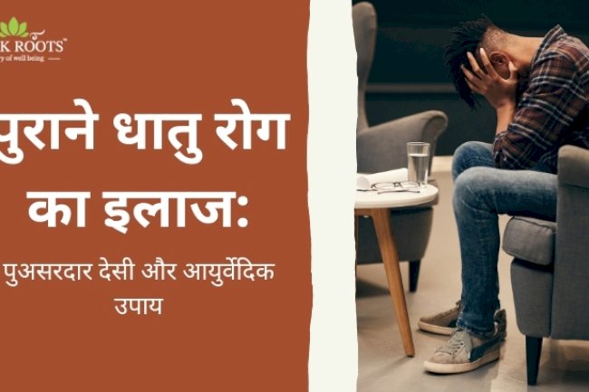 पुराने धातु रोग का इलाज: असरदार देसी और आयुर्वेदिक उपाय