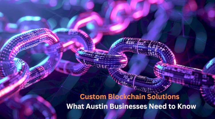 Custom Blockchain Solutions: What Austin Businesses Need to Know
