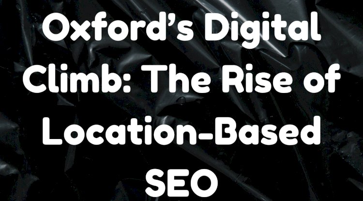 Oxford’s Digital Climb: The Rise of Location-Based SEO