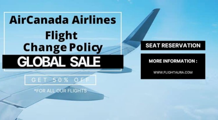 Air Canada Change Flight Policy: A Complete Guide for Hassle-Free Trip Adjustments