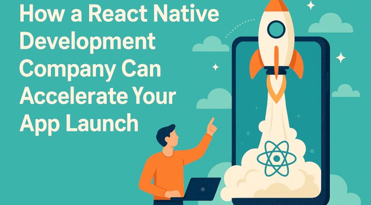 How a React Native Development Company Can Accelerate Your App Launch