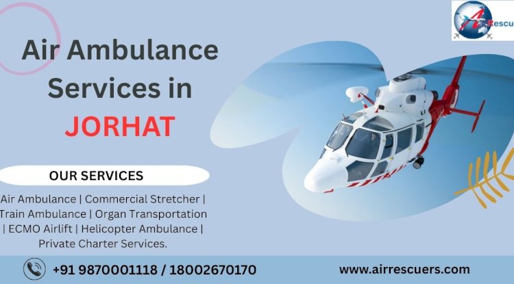 Air Ambulance Services in Jorhat: Quick and Reliable Medical Evacuation