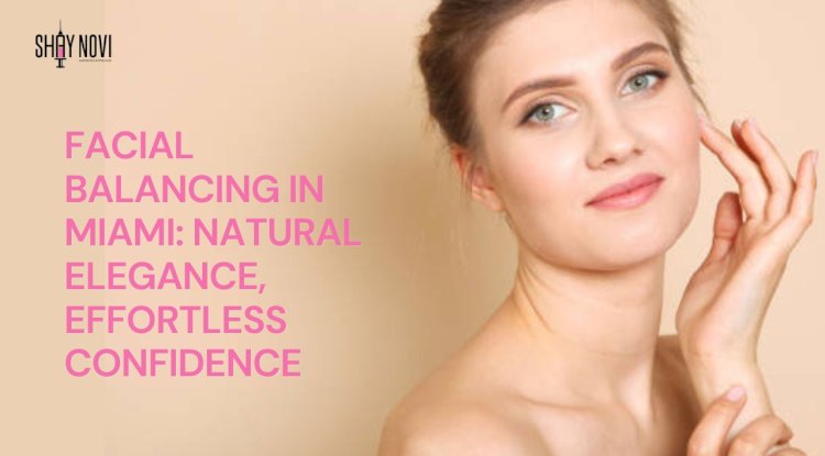 Facial Balancing in Miami: Natural Elegance, Effortless Confidence