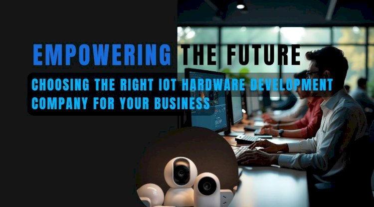 Empowering the Future: Choosing the Right IoT Hardware Development Company for Your Business