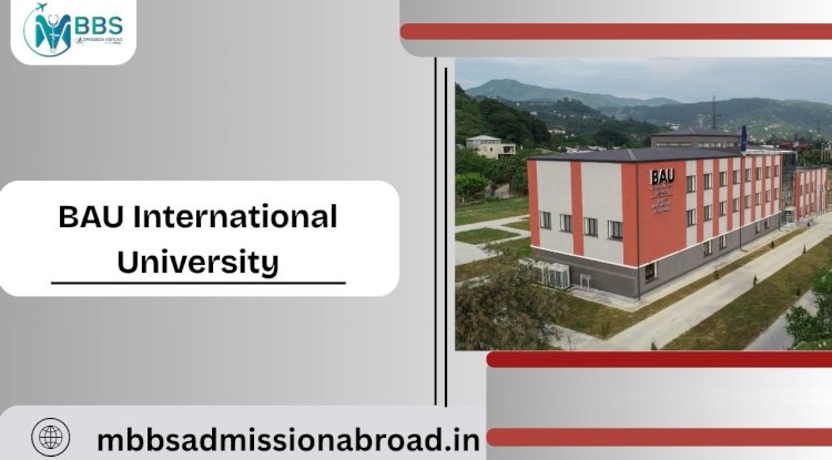 A Comprehensive Guide to Pursuing MBBS Abroad at BAU International University: Courses, Campus Life, Fees, and More