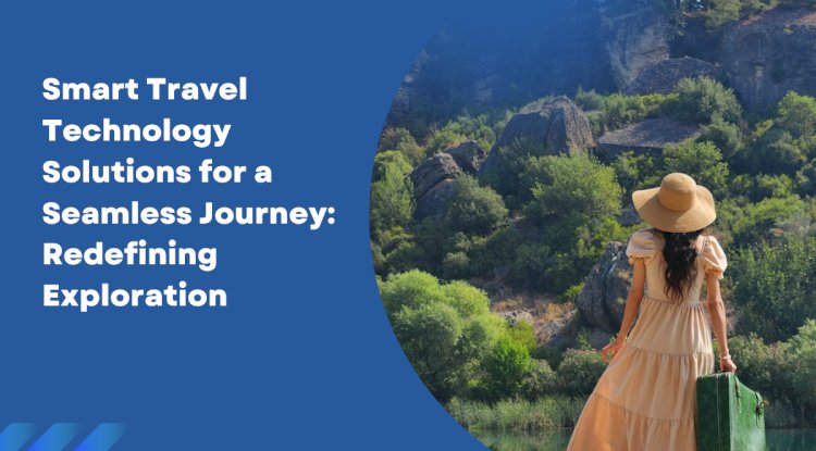 Smart Travel Technology Solutions for a Seamless Journey: Redefining Exploration