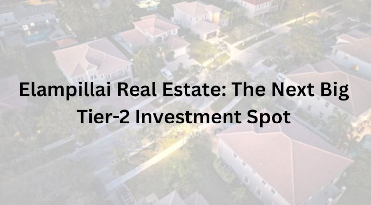 Elampillai Real Estate: The Next Big Tier-2 Investment Spot