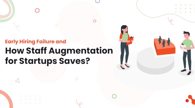 Early Hiring Failure and How Staff Augmentation for Startups Saves?