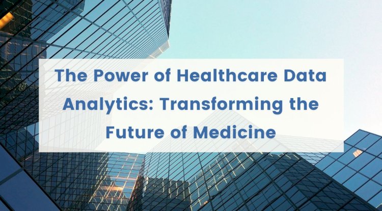 The Power of Healthcare Data Analytics: Transforming the Future of Medicine