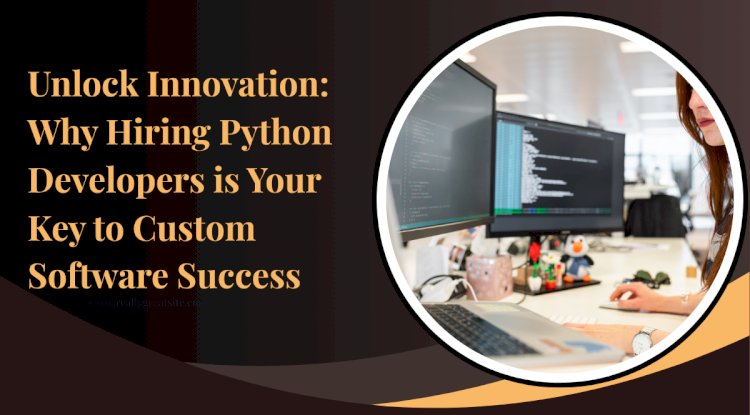 Unlock Innovation: Why Hiring Python Developers is Your Key to Custom Software Success