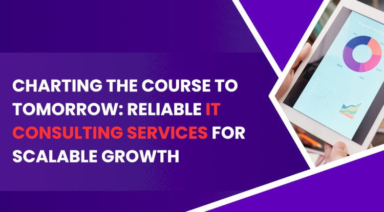 Charting the Course to Tomorrow: Reliable IT Consulting Services for Scalable Growth