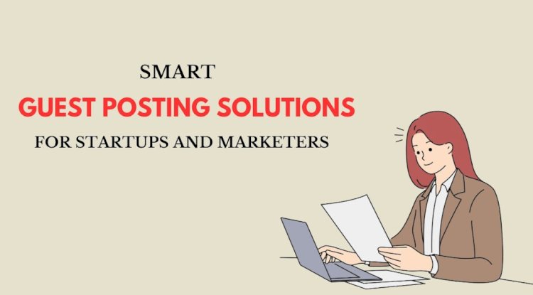 Smart Guest Posting Solutions for Startups and Marketers