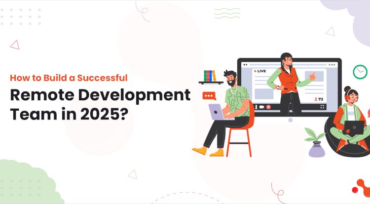 How to Build a Successful Remote Development Team in 2025?