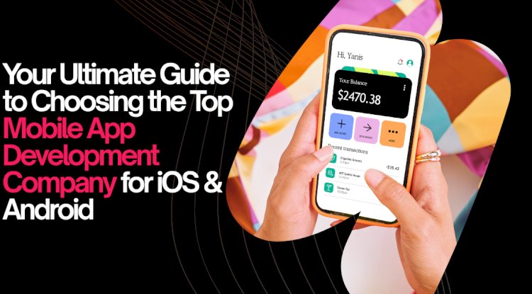 Your Ultimate Guide to Choosing the Top Mobile App Development Company for iOS & Android
