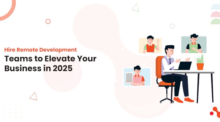 Hire Remote Development Teams to Elevate Your Business in 2025