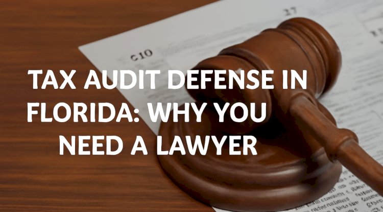 Tax Audit Defense in Florida: Why You Need a Lawyer