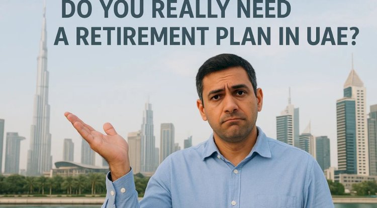 Do You Really Need a Retirement Plan in UAE?