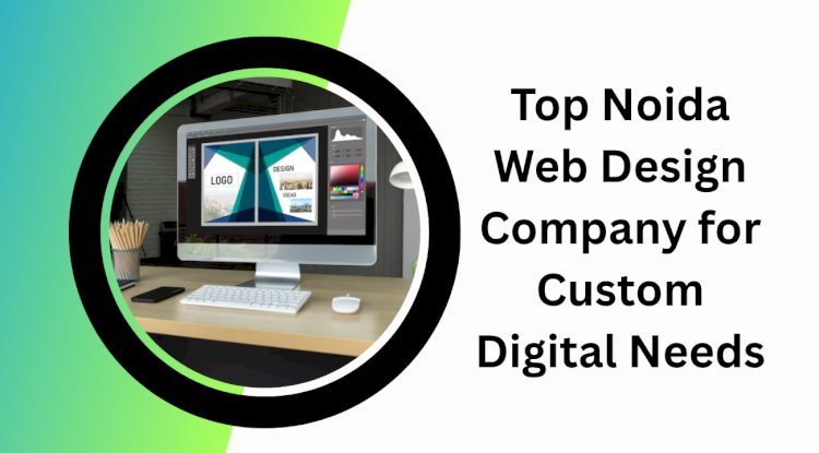 Top Noida Web Design Company for Custom Digital Needs