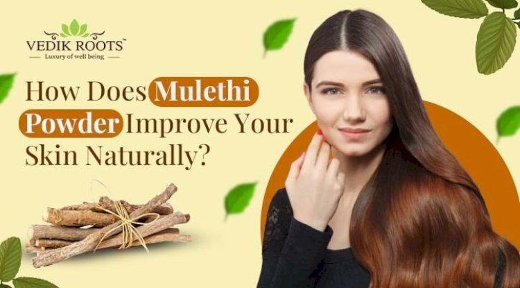 How Does Mulethi Powder Improve Your Skin Naturally? 