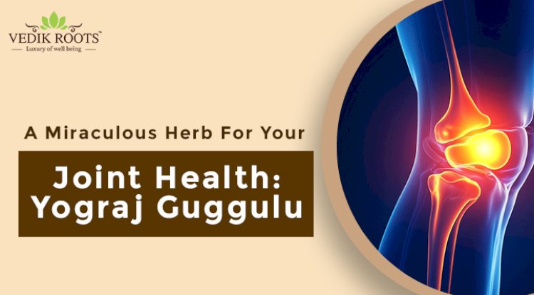 A Miraculous Herb For Your Joint Health: Yograj Guggulu