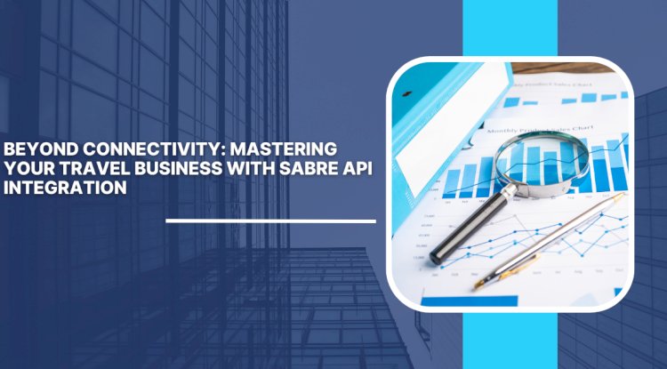Beyond Connectivity: Mastering Your Travel Business with Sabre API Integration