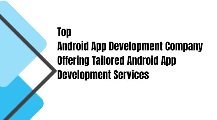 Top Android App Development Company Offering Tailored Android App Development Services