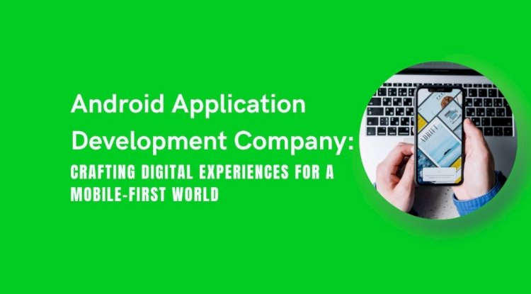 Android Application Development Company: Crafting Digital Experiences for a Mobile-First World