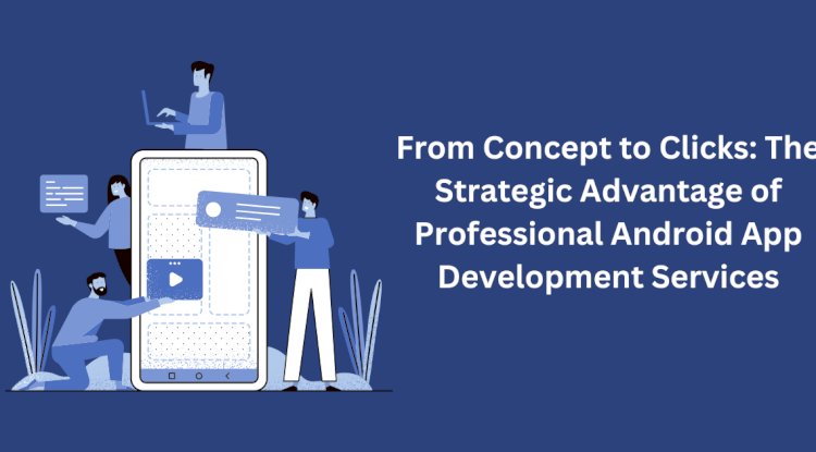 From Concept to Clicks: The Strategic Advantage of Professional Android App Development Services