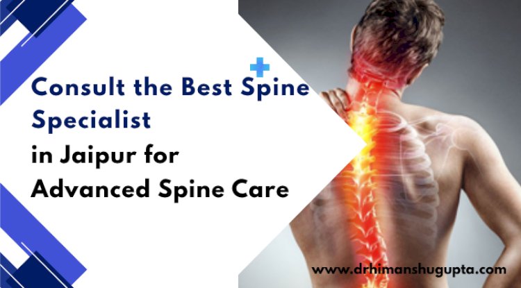 Consult the Best Spine Specialist in Jaipur for Advanced Spine Care