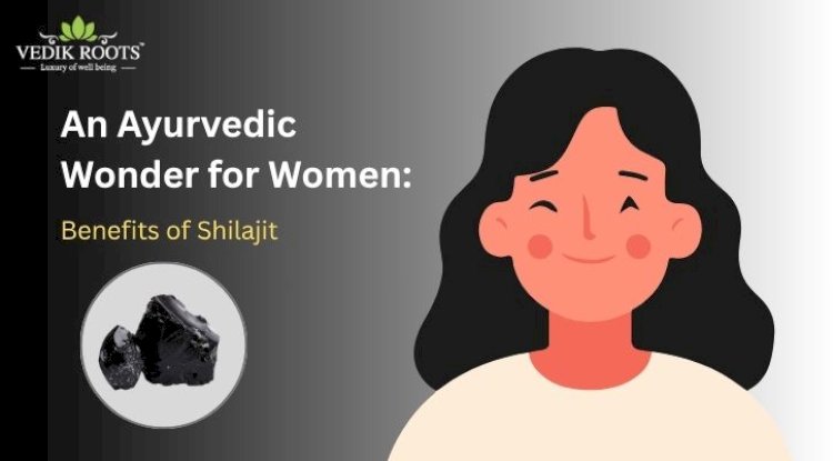 An Ayurvedic Wonder for Women: Benefits of Shilajit