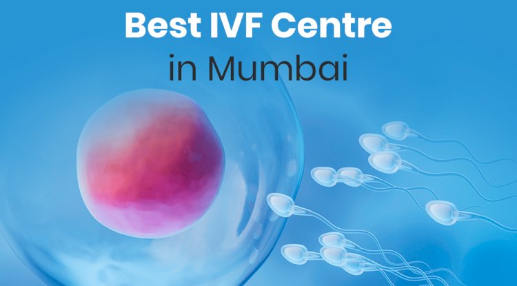 Finding the Top IVF Centre in Mumbai: Your Complete Guide to Fertility Treatment