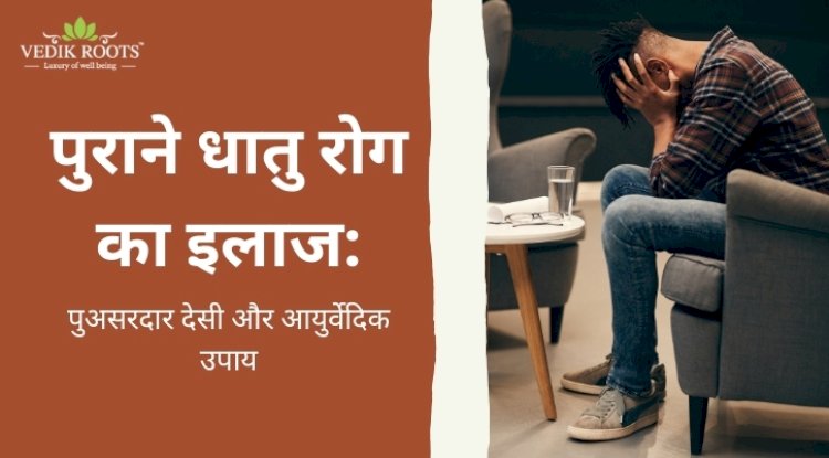 पुराने धातु रोग का इलाज: असरदार देसी और आयुर्वेदिक उपाय