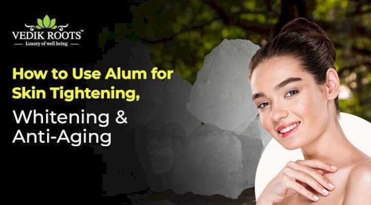 How to Use Alum for Skin Tightening, Whitening & Anti-Aging 