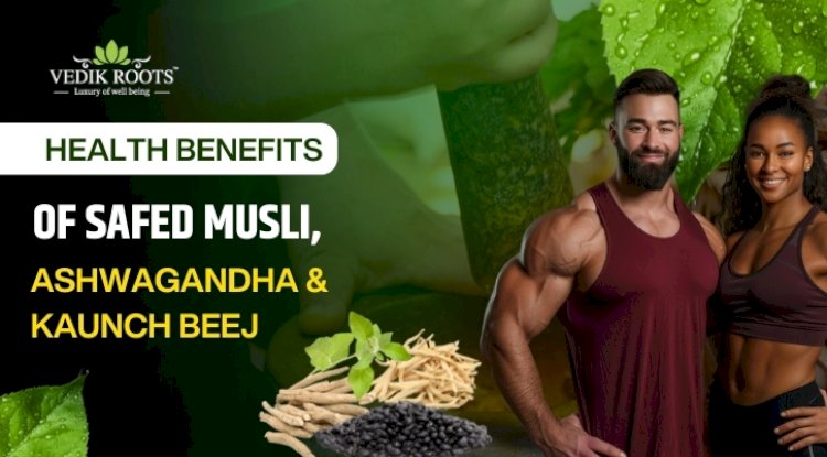 Health Benefits of Safed Musli, Ashwagandha & Kaunch Beej
