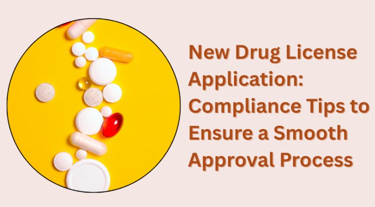 New Drug License Application: Compliance Tips to Ensure a Smooth Approval Process