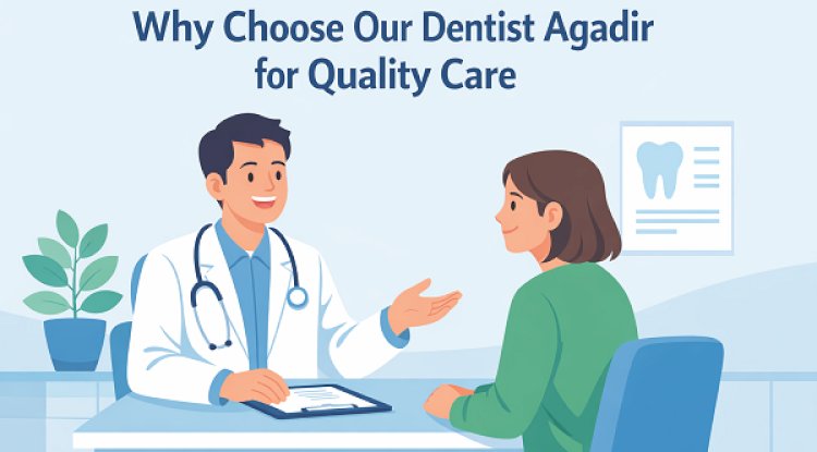 Why Choose Our Dentist Agadir for Quality Care