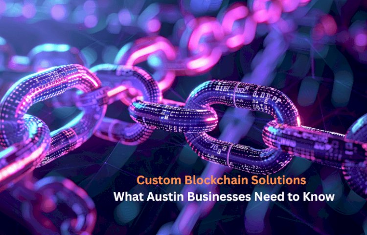 Custom Blockchain Solutions: What Austin Businesses Need to Know