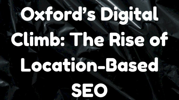 Oxford’s Digital Climb: The Rise of Location-Based SEO