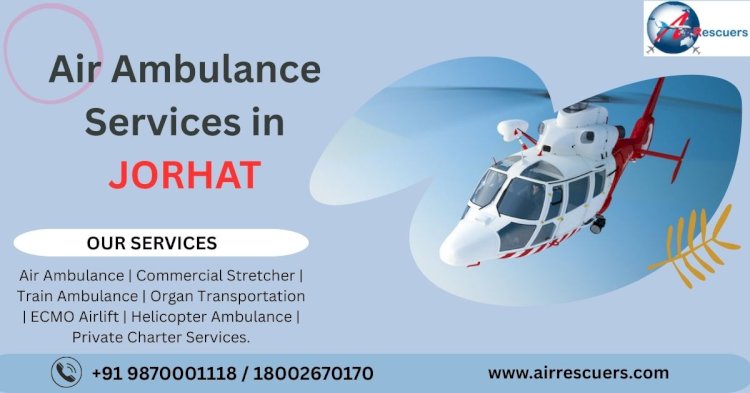 Air Ambulance Services in Jorhat: Quick and Reliable Medical Evacuation