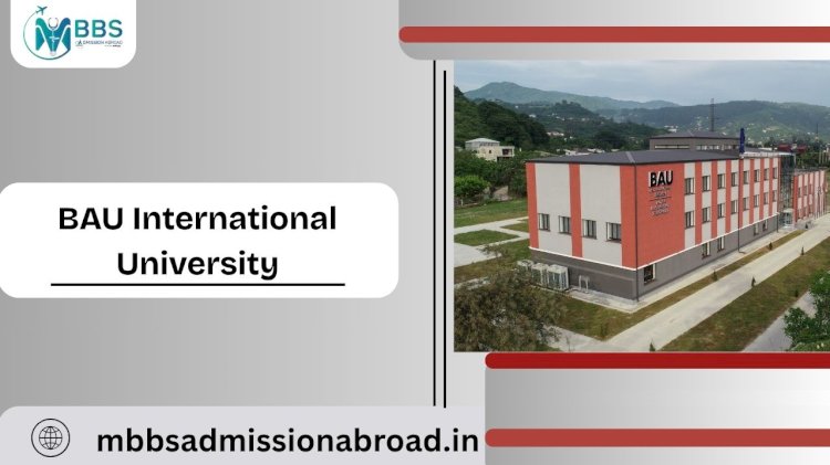 A Comprehensive Guide to Pursuing MBBS Abroad at BAU International University: Courses, Campus Life, Fees, and More