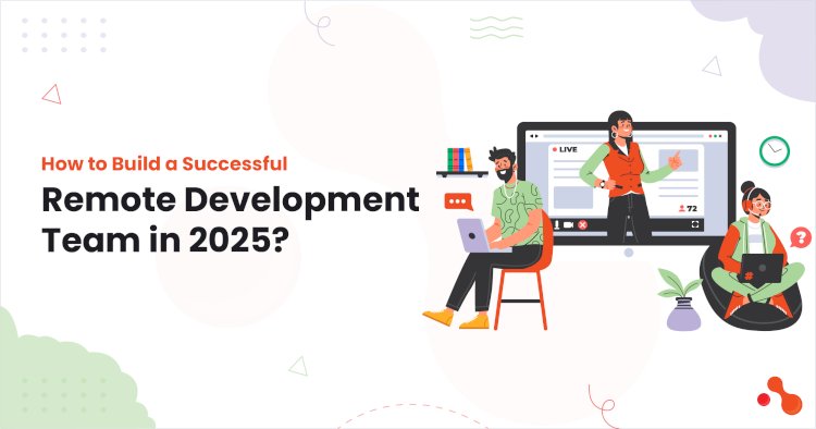 How to Build a Successful Remote Development Team in 2025?