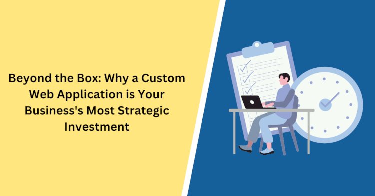 Beyond the Box: Why a Custom Web Application is Your Business's Most Strategic Investment