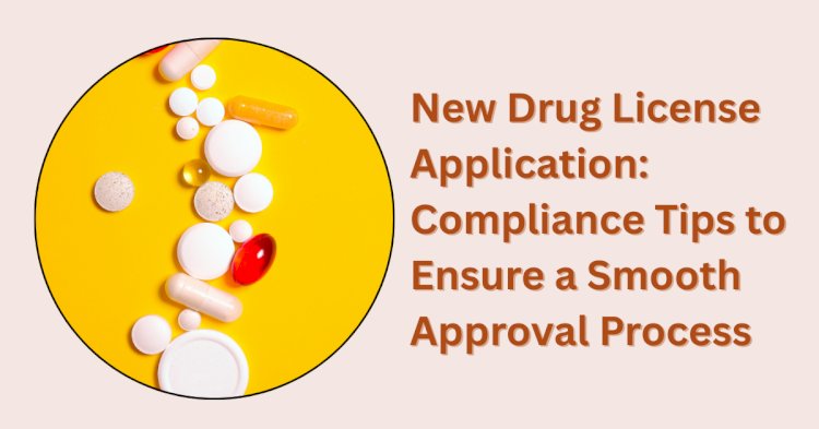 New Drug License Application: Compliance Tips to Ensure a Smooth Approval Process