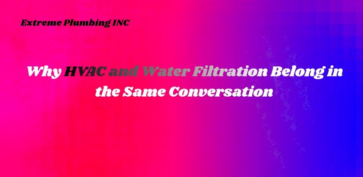 Why HVAC and Water Filtration Belong in the Same Conversation